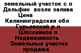 земельный участок с/о “Дельфин“ возле залива › Цена ­ 1 600 000 - Калининградская обл., Гурьевский р-н, Шоссейное п. Недвижимость » Земельные участки продажа   